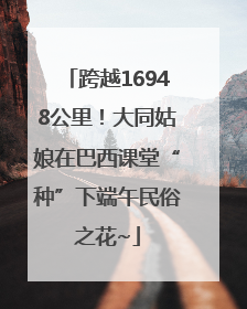 跨越16948公里！大同姑娘在巴西课堂“种”下端午民俗之花~
